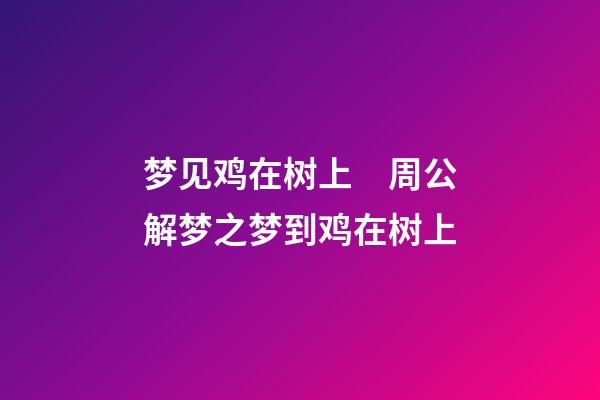 梦见鸡在树上　周公解梦之梦到鸡在树上